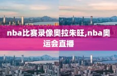 nba比赛录像奥拉朱旺,nba奥运会直播