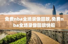 免费nba全场录像回放,免费nba全场录像回放快船