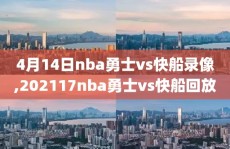 4月14日nba勇士vs快船录像,202117nba勇士vs快船回放
