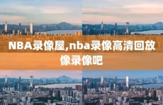 NBA录像屋,nba录像高清回放像录像吧