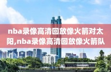 nba录像高清回放像火箭对太阳,nba录像高清回放像火箭队