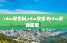 nba录像网,nba录像吧nba录像回放_