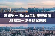 姚明第一次nba全明星赛录像,姚明第一次全明星回放