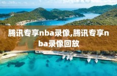 腾讯专享nba录像,腾讯专享nba录像回放
