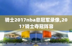 骑士2017nba总冠军录像,2017骑士夺冠阵容