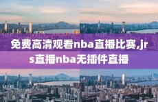 免费高清观看nba直播比赛,jrs直播nba无插件直播