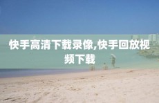 快手高清下载录像,快手回放视频下载