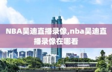 NBA吴迪直播录像,nba吴迪直播录像在哪看
