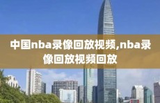 中国nba录像回放视频,nba录像回放视频回放