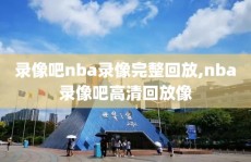 录像吧nba录像完整回放,nba录像吧高清回放像