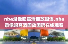 nba录像吧高清回放国语,nba录像吧高清回放国语在线观看