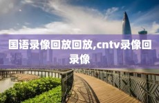 国语录像回放回放,cntv录像回录像