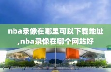 nba录像在哪里可以下载地址,nba录像在哪个网站好