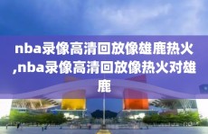 nba录像高清回放像雄鹿热火,nba录像高清回放像热火对雄鹿