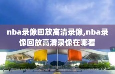 nba录像回放高清录像,nba录像回放高清录像在哪看