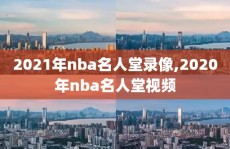 2021年nba名人堂录像,2020年nba名人堂视频