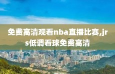 免费高清观看nba直播比赛,jrs低调看球免费高清